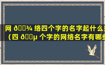 网 🌾 络四个字的名字起什么好（四 🌵 个字的网络名字有哪些好听的）